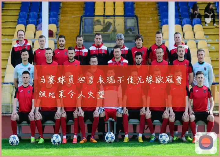 马赛球员坦言表现不佳无缘欧冠晋级结果令人失望