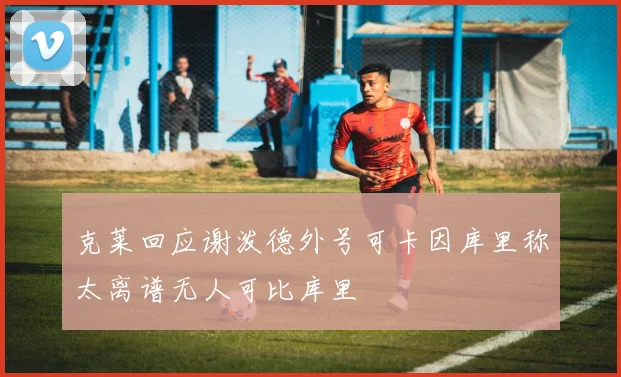 克莱回应谢泼德外号可卡因库里称太离谱无人可比库里