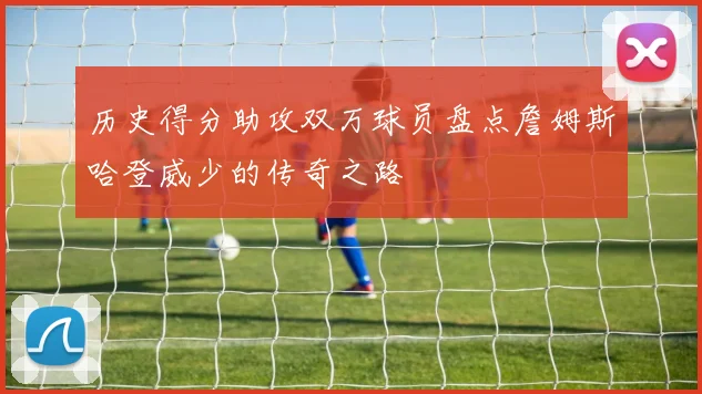 历史得分助攻双万球员盘点詹姆斯哈登威少的传奇之路