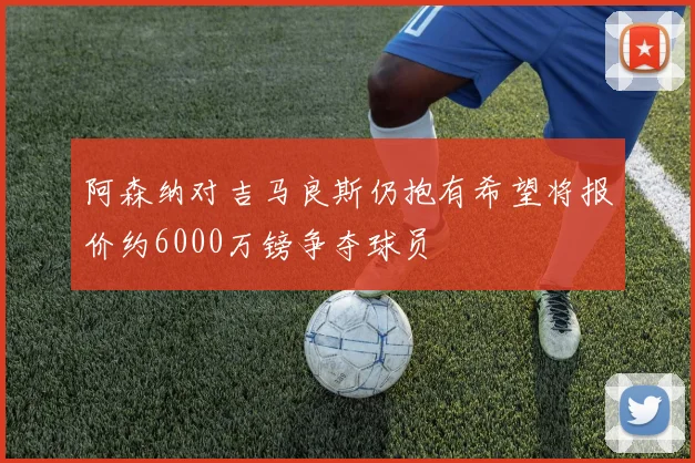 阿森纳对吉马良斯仍抱有希望将报价约6000万镑争夺球员