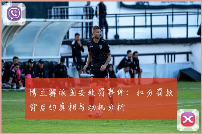 博主解读国安处罚事件：扣分罚款背后的真相与动机分析