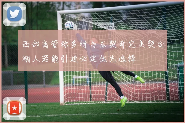 西部高管称多特与东契奇完美契合湖人若能引进必定优先选择