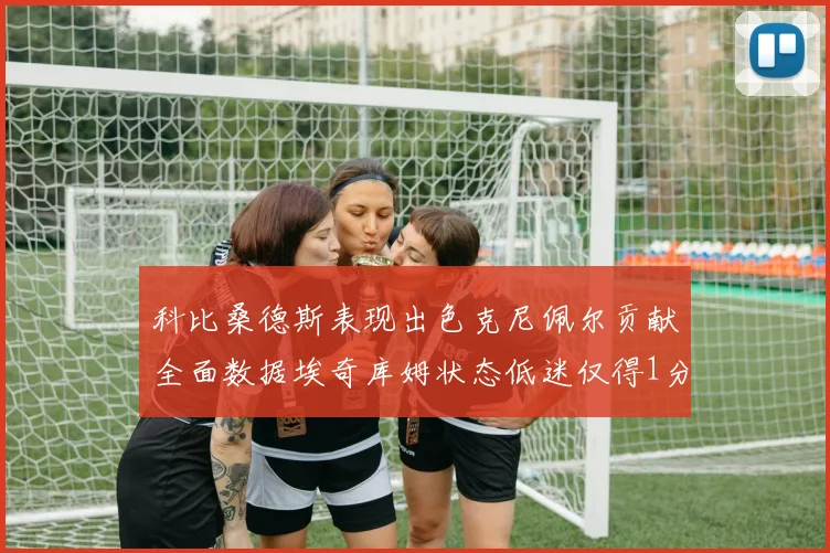 科比桑德斯表现出色克尼佩尔贡献全面数据埃奇库姆状态低迷仅得1分