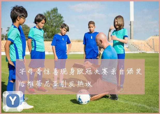 字母哥惊喜现身欧冠决赛亲自颁奖给维蒂尼亚引发热议