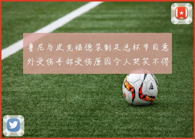 鲁尼与皮克福德录制足总杯节目意外受伤手部受伤原因令人哭笑不得