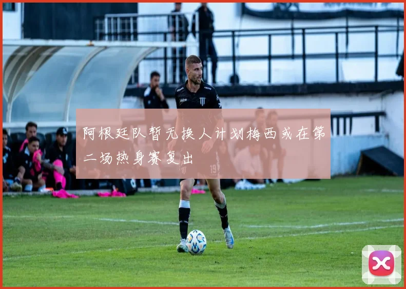 阿根廷队暂无换人计划梅西或在第二场热身赛复出