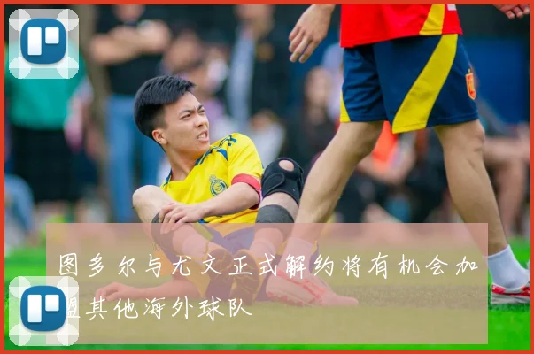 图多尔与尤文正式解约将有机会加盟其他海外球队