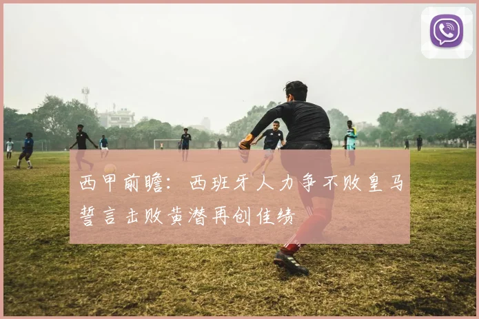 西甲前瞻：西班牙人力争不败皇马誓言击败黄潜再创佳绩