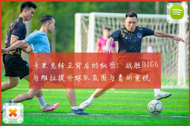 卡里克转正背后的秘密：战胜BIG6与维拉提升球队氛围与青训重视