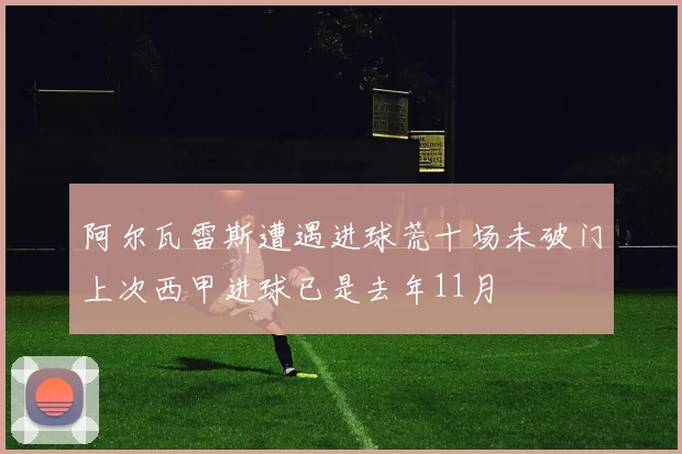 阿尔瓦雷斯遭遇进球荒十场未破门上次西甲进球已是去年11月