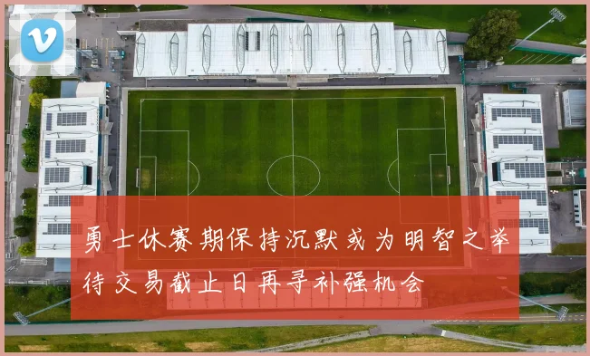 勇士休赛期保持沉默或为明智之举待交易截止日再寻补强机会