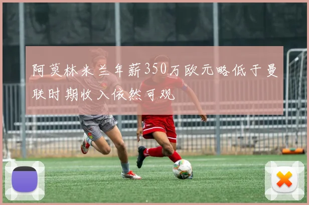 阿莫林米兰年薪350万欧元略低于曼联时期收入依然可观