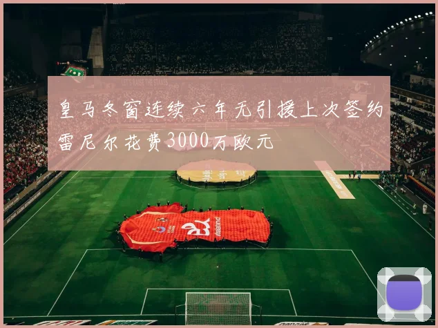 皇马冬窗连续六年无引援上次签约雷尼尔花费3000万欧元