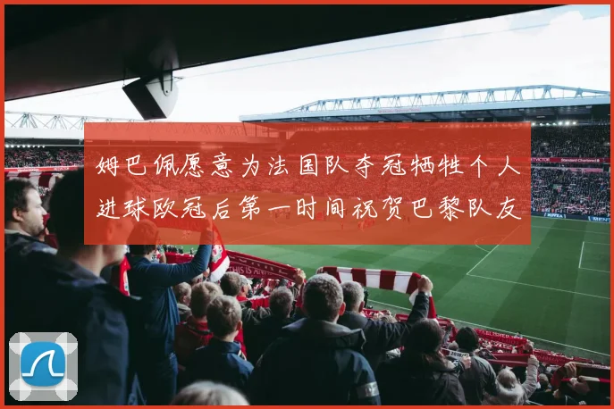 姆巴佩愿意为法国队夺冠牺牲个人进球欧冠后第一时间祝贺巴黎队友