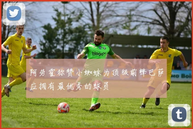 阿劳霍称赞小蜘蛛为顶级前锋巴萨应拥有最优秀的球员