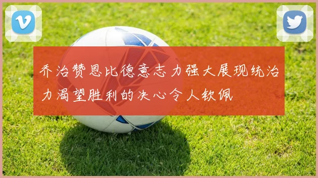 乔治赞恩比德意志力强大展现统治力渴望胜利的决心令人钦佩