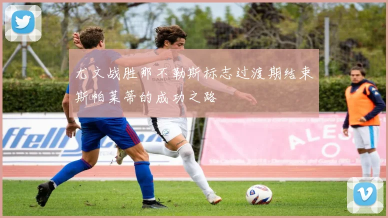 尤文战胜那不勒斯标志过渡期结束斯帕莱蒂的成功之路