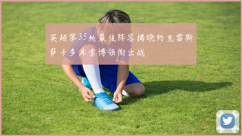 英超第35轮最佳阵容揭晓约克雷斯萨卡多库索博领衔出战