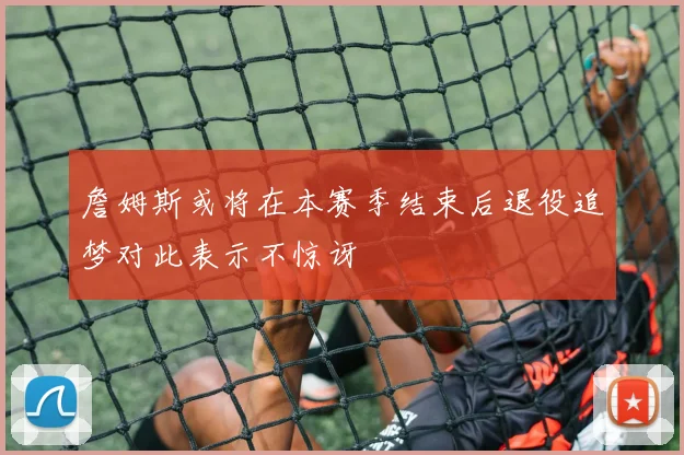 詹姆斯或将在本赛季结束后退役追梦对此表示不惊讶