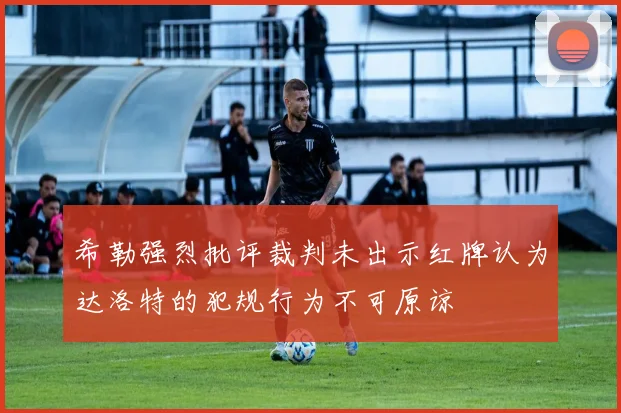 希勒强烈批评裁判未出示红牌认为达洛特的犯规行为不可原谅