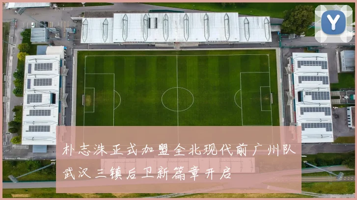 朴志洙正式加盟全北现代前广州队武汉三镇后卫新篇章开启