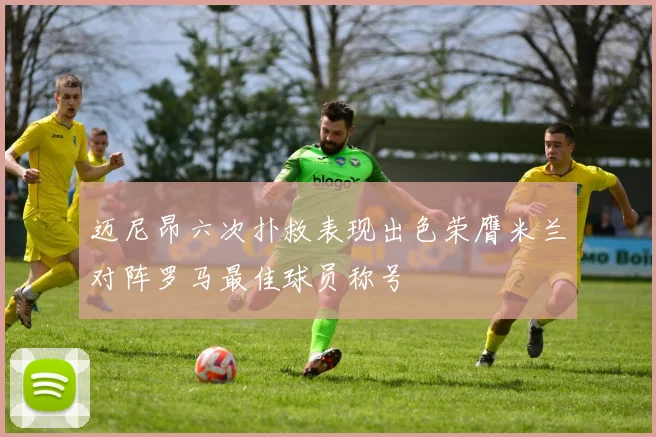 迈尼昂六次扑救表现出色荣膺米兰对阵罗马最佳球员称号
