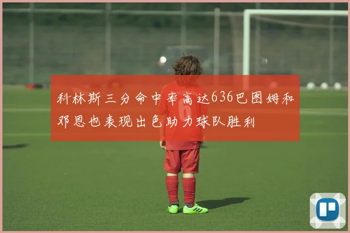 科林斯三分命中率高达636巴图姆和邓恩也表现出色助力球队胜利
