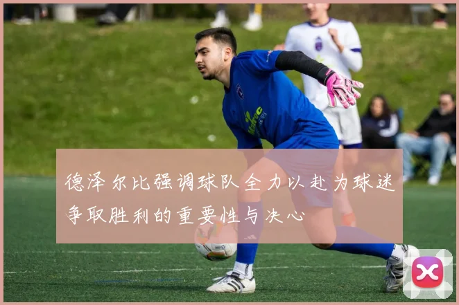 德泽尔比强调球队全力以赴为球迷争取胜利的重要性与决心
