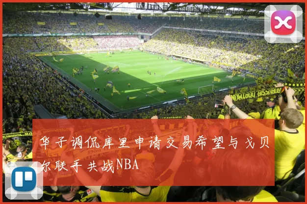华子调侃库里申请交易希望与戈贝尔联手共战NBA