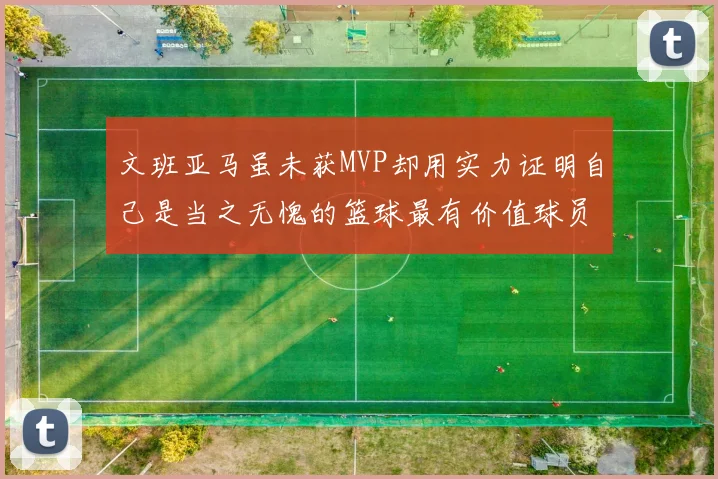 文班亚马虽未获MVP却用实力证明自己是当之无愧的篮球最有价值球员