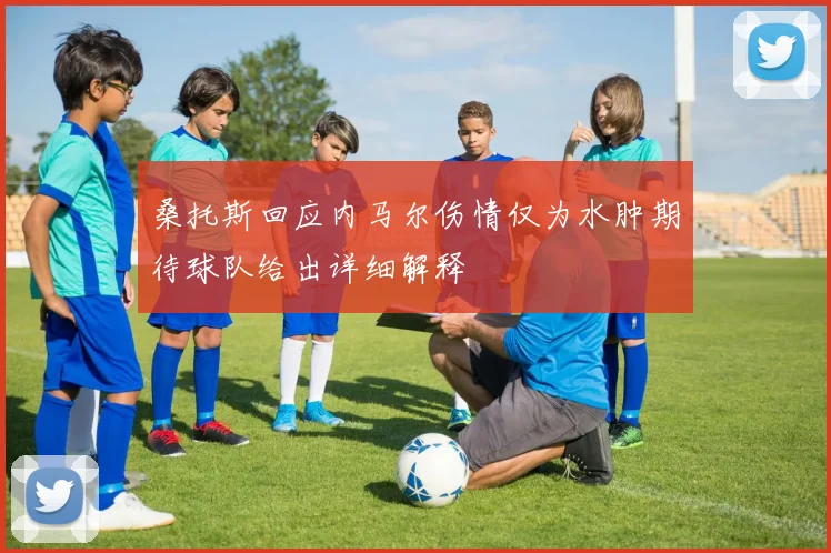 桑托斯回应内马尔伤情仅为水肿期待球队给出详细解释