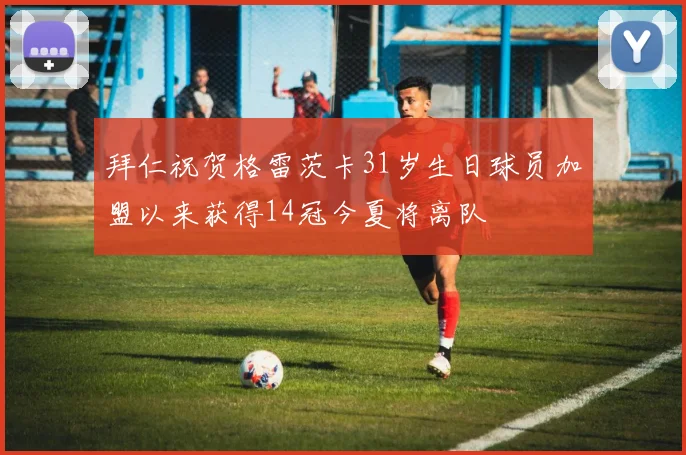 拜仁祝贺格雷茨卡31岁生日球员加盟以来获得14冠今夏将离队