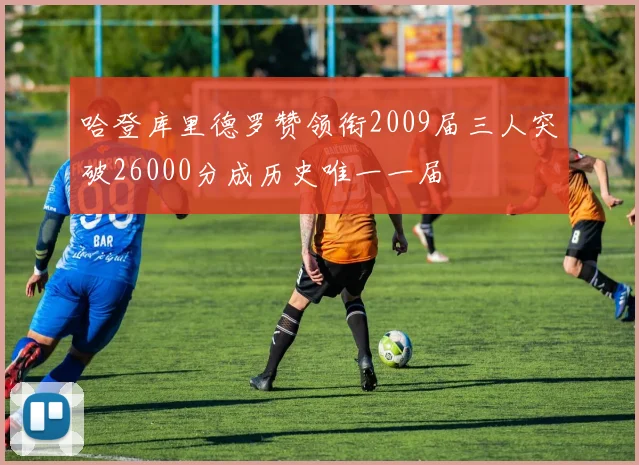 哈登库里德罗赞领衔2009届三人突破26000分成历史唯一一届