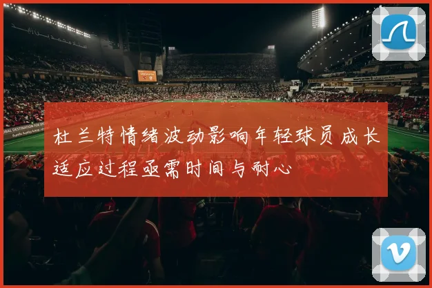 杜兰特情绪波动影响年轻球员成长适应过程亟需时间与耐心