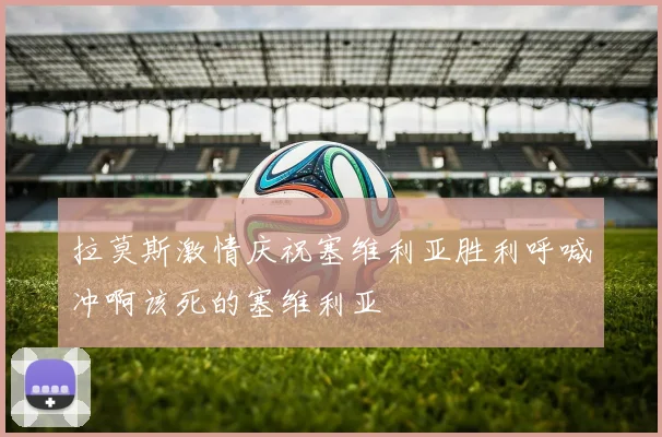 拉莫斯激情庆祝塞维利亚胜利呼喊冲啊该死的塞维利亚