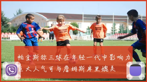 帕金斯称三球在年轻一代中影响力巨大人气可与詹姆斯库里媲美