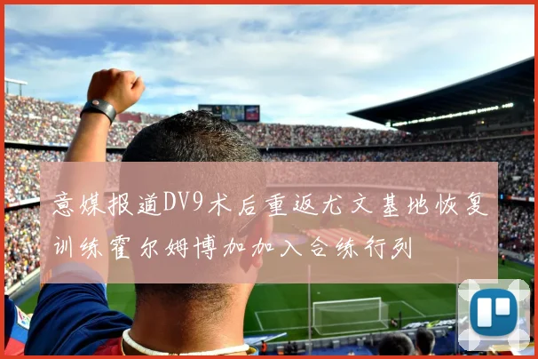 意媒报道DV9术后重返尤文基地恢复训练霍尔姆博加加入合练行列