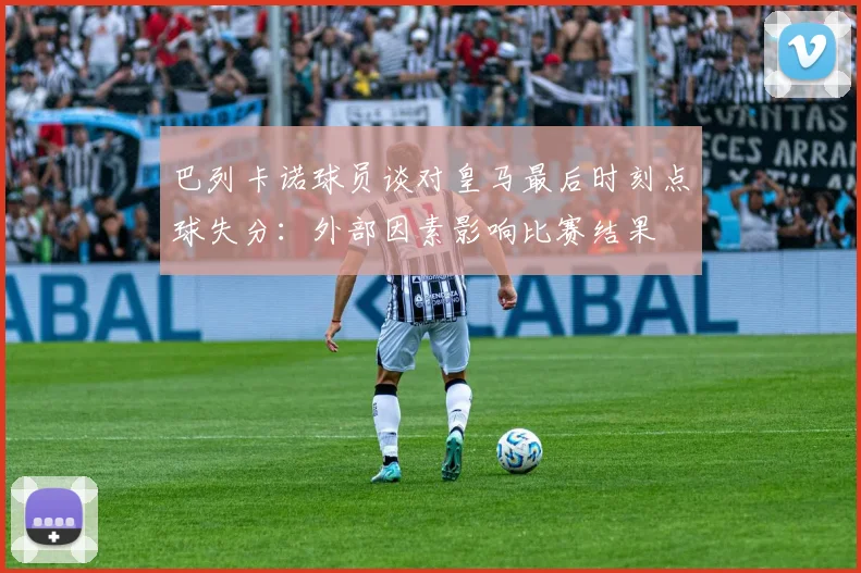 巴列卡诺球员谈对皇马最后时刻点球失分：外部因素影响比赛结果