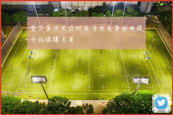登贝莱淡定应对亚马尔竞争拒绝提升社媒曝光度
