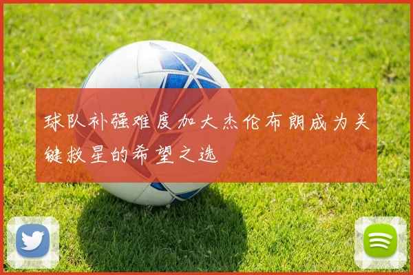球队补强难度加大杰伦布朗成为关键救星的希望之选